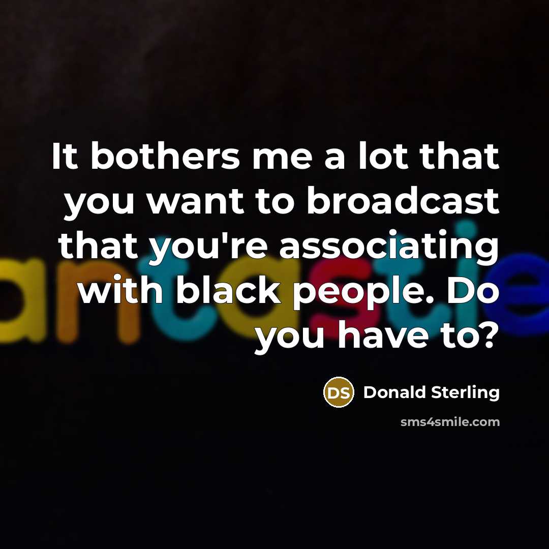 “It bothers me a lot that you want to broadcast…” quote by Donald Sterling