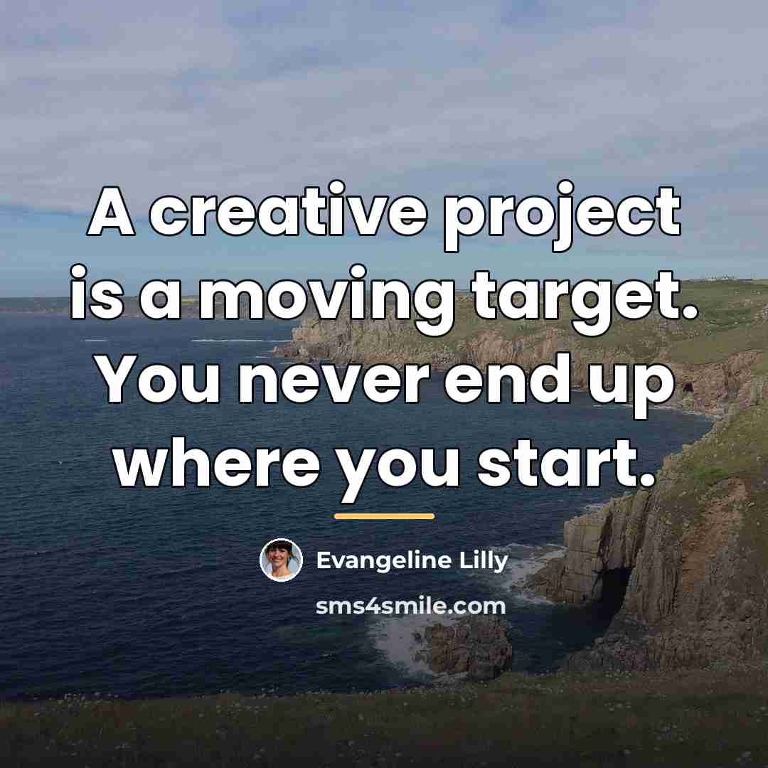 “A creative project is a moving target. You never end…” quote by Evangeline Lilly