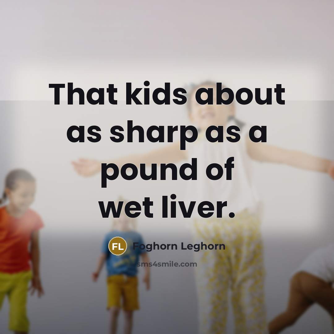 “That kids about as sharp as a pound of wet…” quote by Foghorn Leghorn