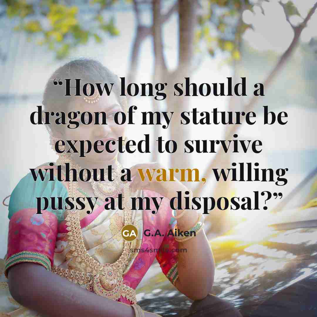 “How long should a dragon of my stature be expected to survive without a warm, willing pussy at my disposal?” quote by G.A. Aiken