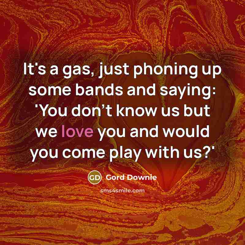 “It's a gas, just phoning up some bands and saying:…” quote by Gord Downie