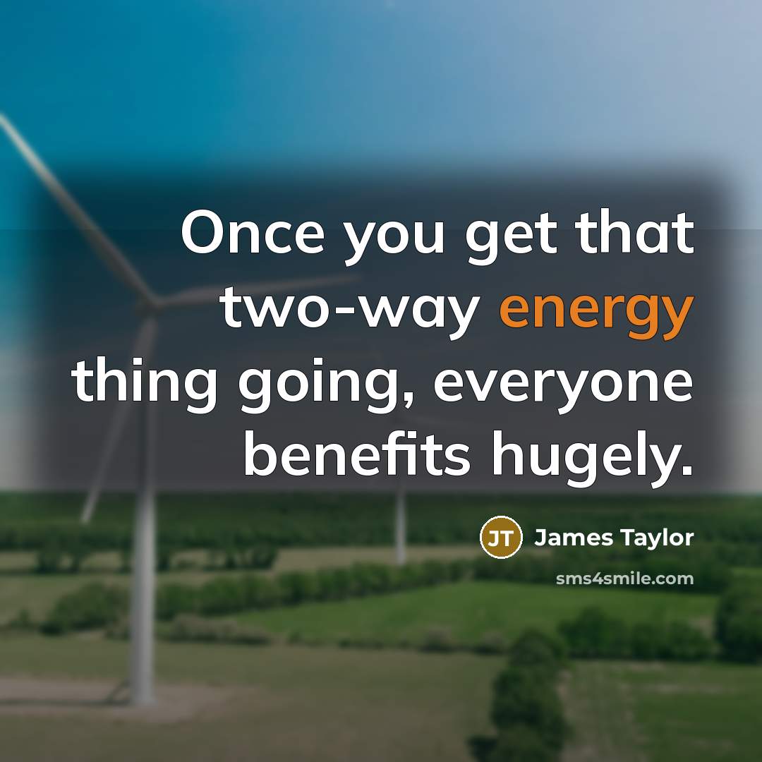 “Once you get that two-way energy thing going, everyone benefits…” quote by James Taylor