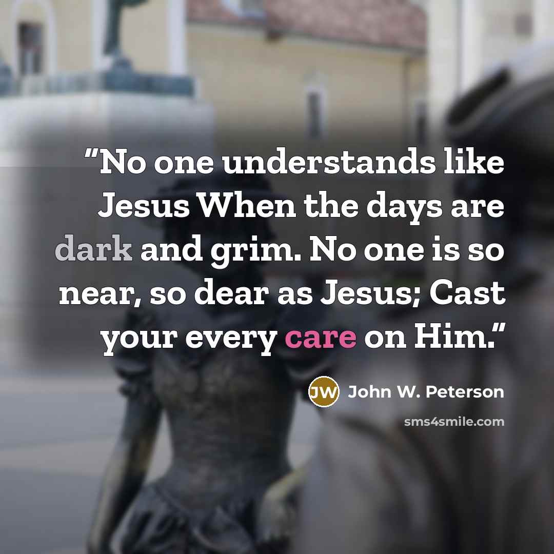 “No one understands like Jesus When the days are dark and grim. No one is so near, so dear as Jesus; Cast your every care on Him.” quote by John W. Peterson