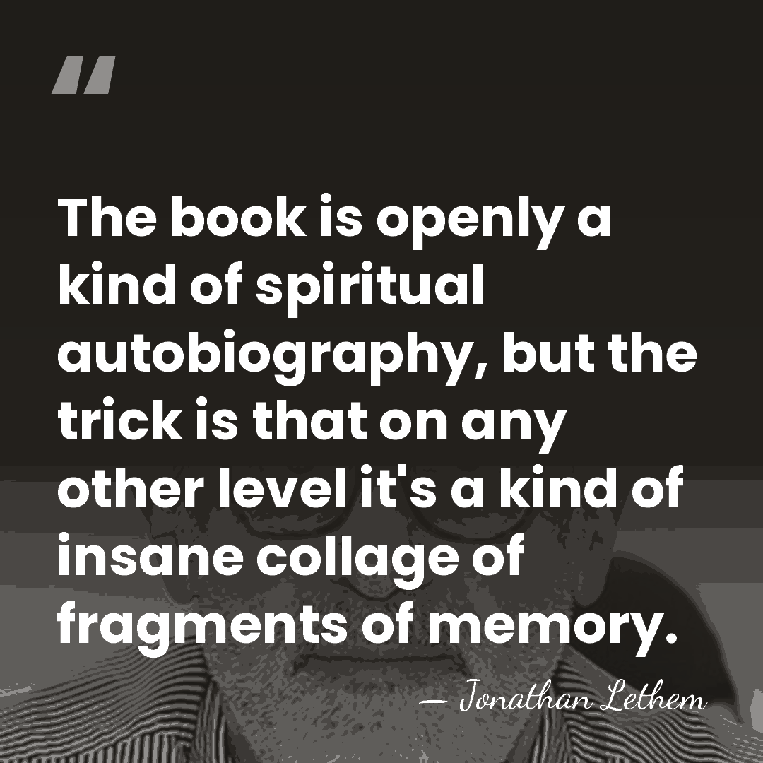 The book is openly a kind of spiritual autobiography, but the trick&hellip; - Jonathan Lethem