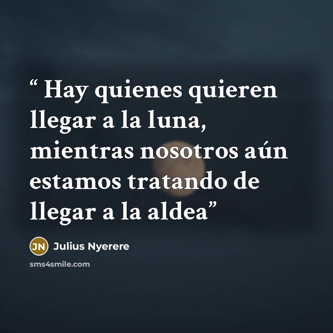 “Hay quienes quieren llegar a la luna, mientras nosotros aún estamos tratando de llegar a la aldea” quote by Julius Nyerere