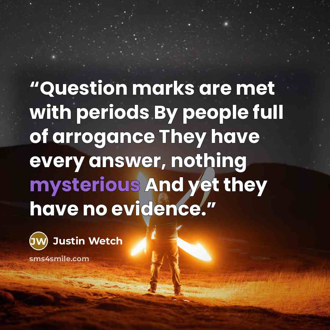 “Question marks are met with periods By people full of arrogance They have every answer, nothing mysterious And yet they have no evidence.” quote by Justin Wetch