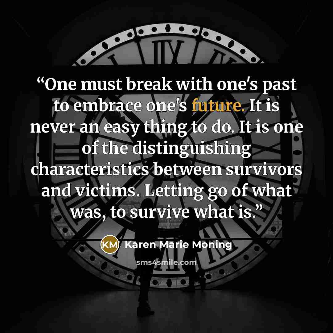 “One must break with one's past to embrace one's future. It is never an easy thing to do. It is one of the distinguishing characteristics between survivors and victims. Letting go of what was, to survive what is.” quote by Karen Marie Moning