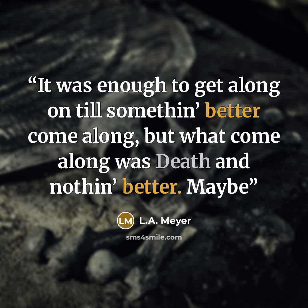 “It was enough to get along on till somethin’ better come along, but what come along was Death and nothin’ better. Maybe” quote by L.A. Meyer