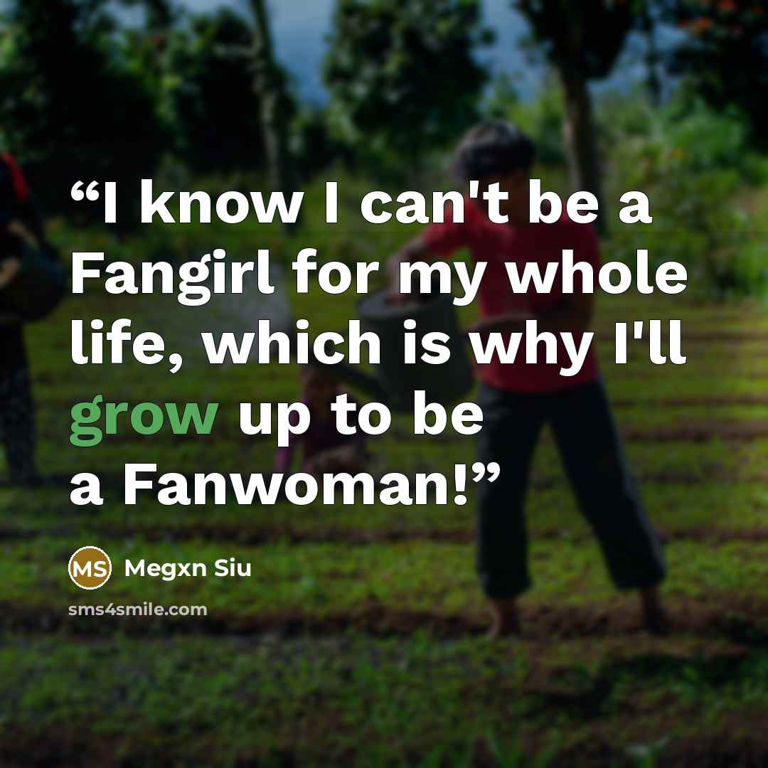 “I know I can't be a Fangirl for my whole life, which is why I'll grow up to be a Fanwoman!” quote by Megxn Siu