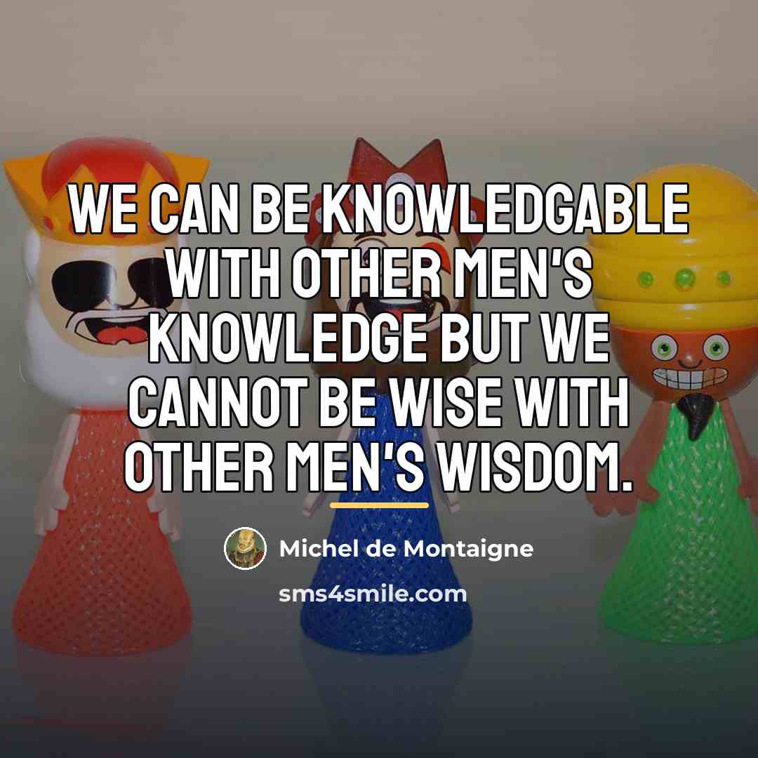 “We can be knowledgable with other men's knowledge but we…” quote by Michel de Montaigne