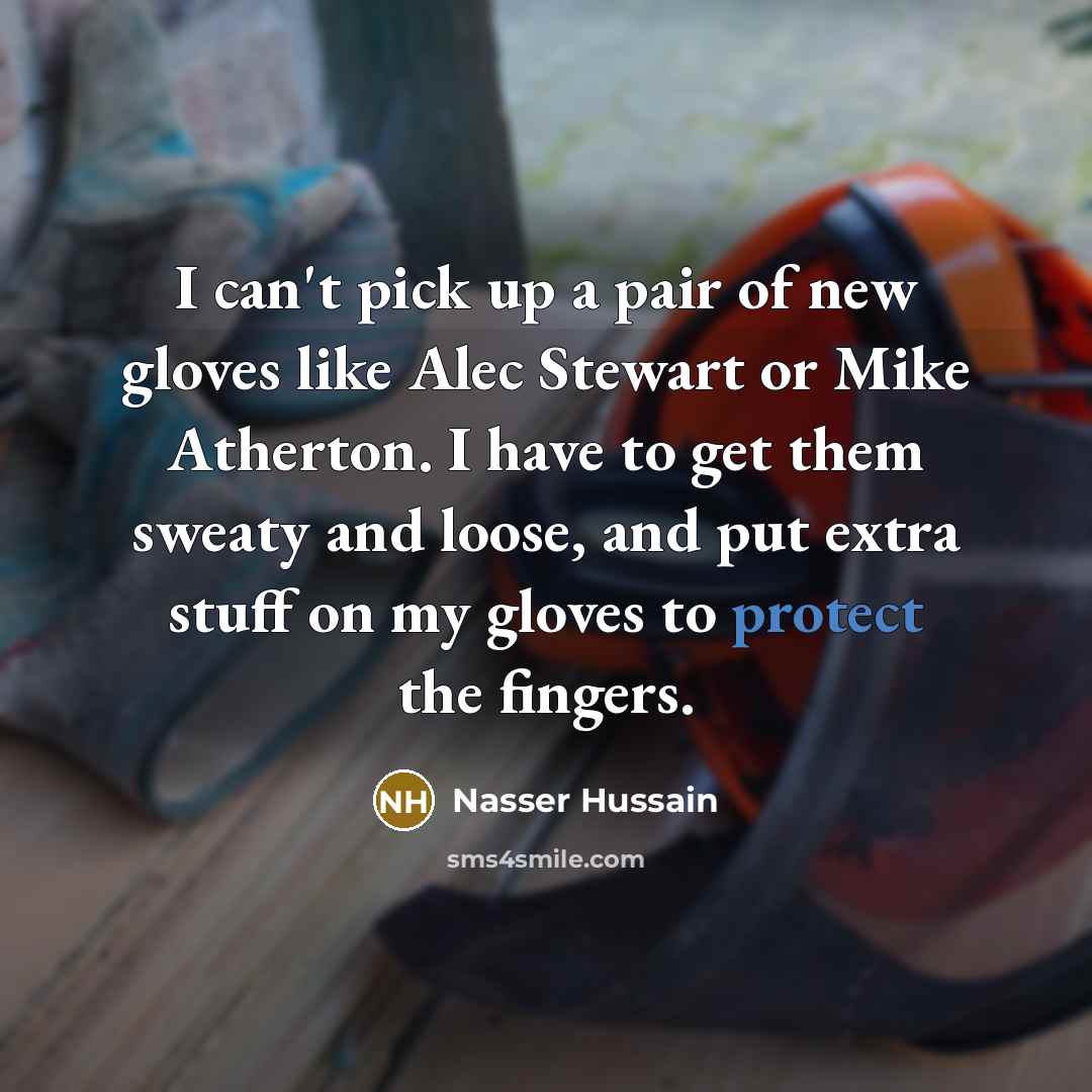 “I can't pick up a pair of new gloves like Alec Stewart or Mike Atherton. I have to get them sweaty and loose, and put extra stuff on my gloves to protect the fingers.” quote by Nasser Hussain