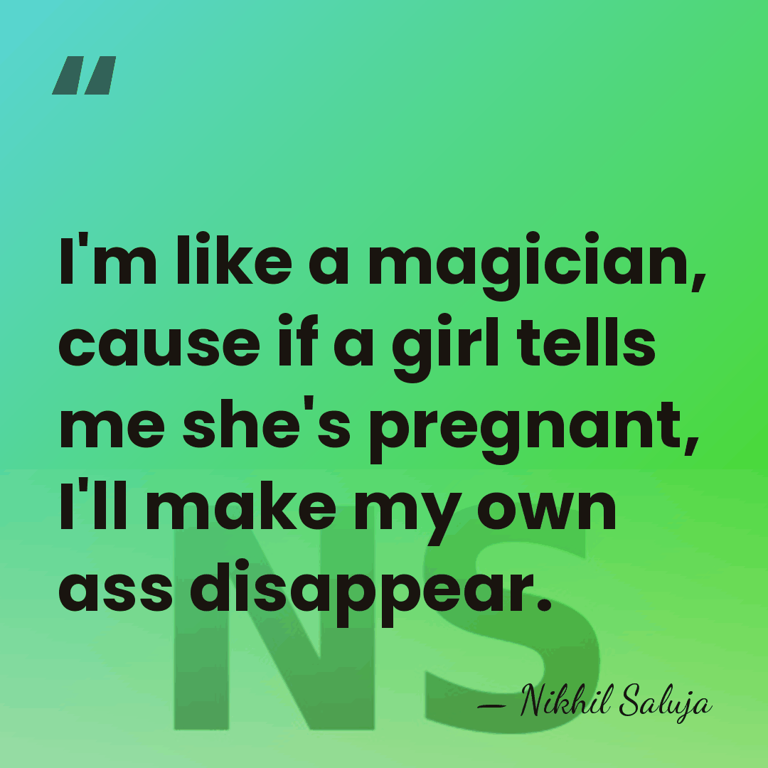 I'm like a magician, cause if a girl tells me she's pregnant,&hellip; - Nikhil Saluja