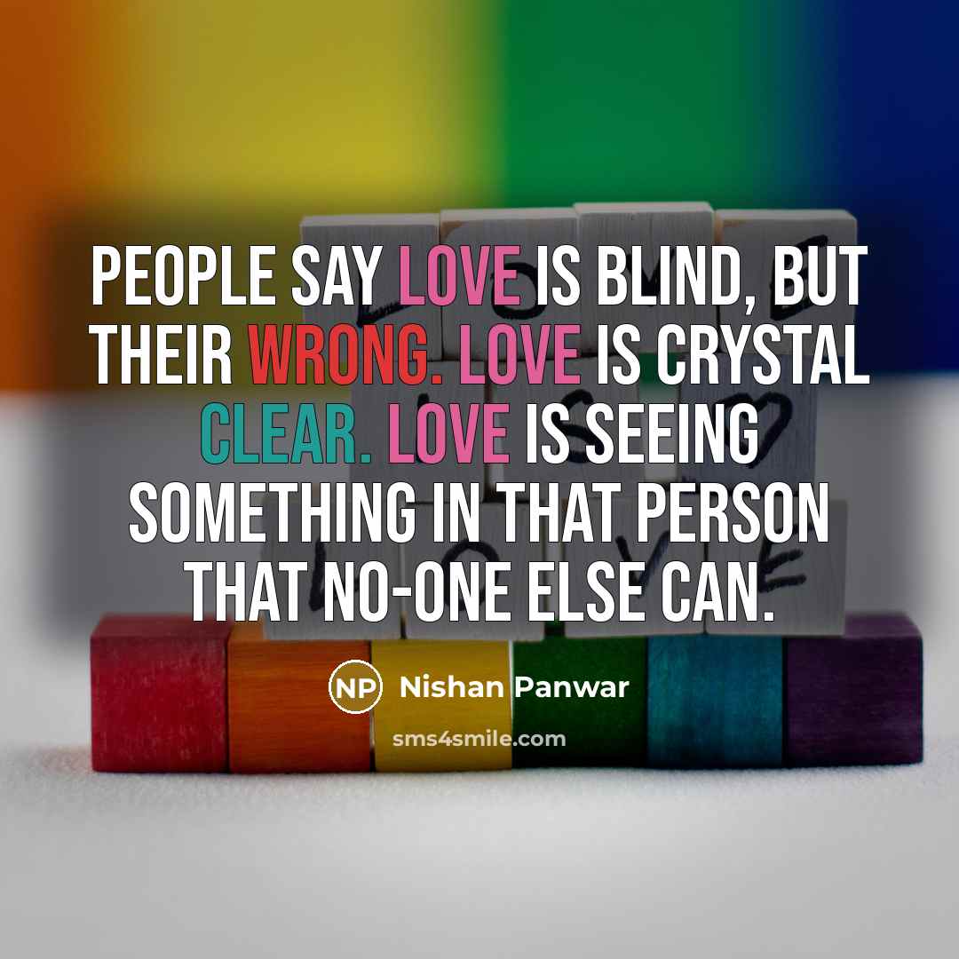 “People say love is blind, but their wrong. Love is crystal clear. Love is seeing something in that person that no-one else can.” quote by Nishan Panwar