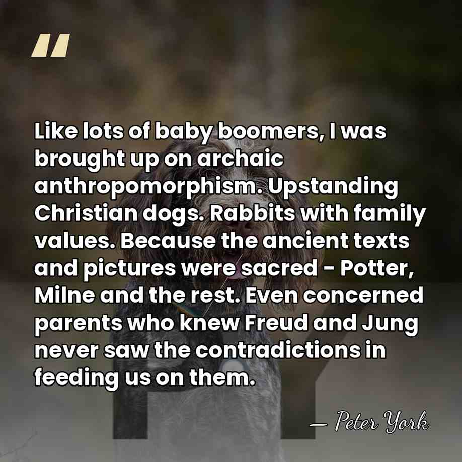 Like lots of baby boomers, I was brought up on archaic anthropomorphism.&hellip; - Peter York