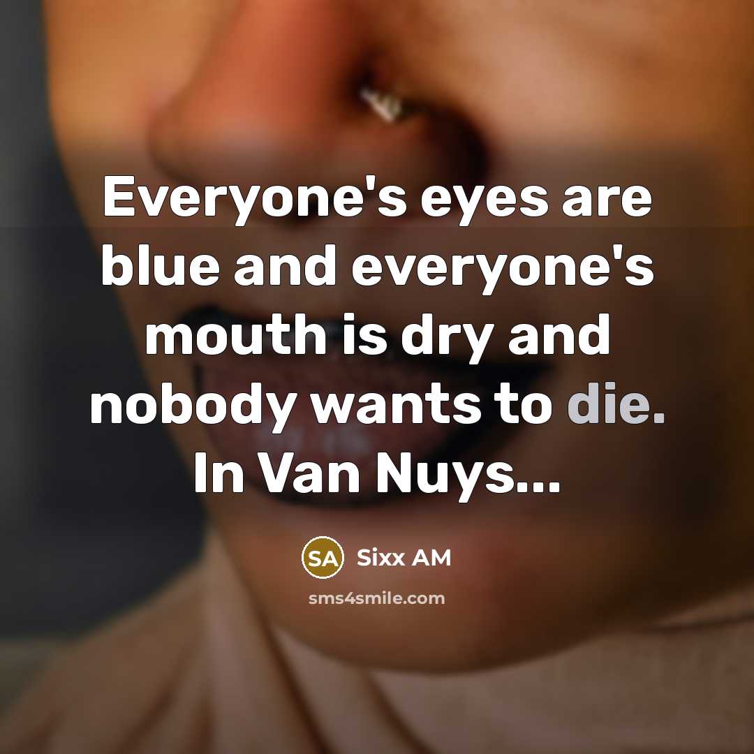 “Everyone's eyes are blue and everyone's mouth is dry and…” quote by Sixx AM