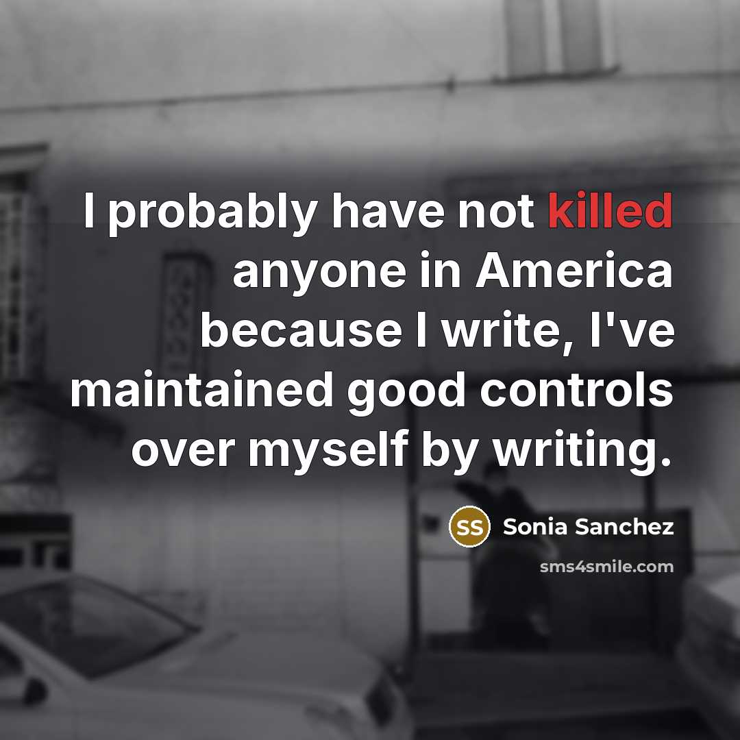 “I probably have not killed anyone in America because I…” quote by Sonia Sanchez