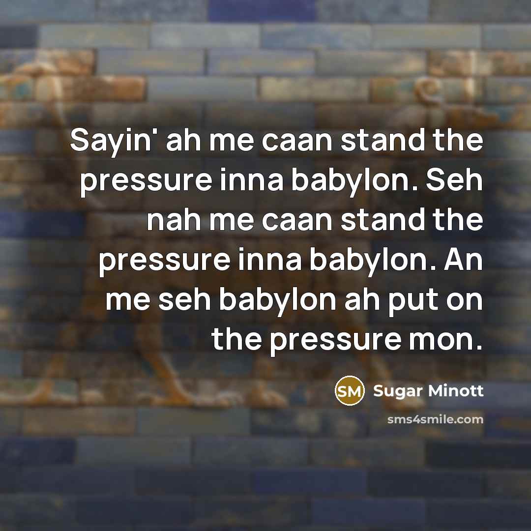 “Sayin' ah me caan stand the pressure inna babylon. Seh nah me caan stand the pressure inna babylon. An me seh babylon ah put on the pressure mon.” quote by Sugar Minott
