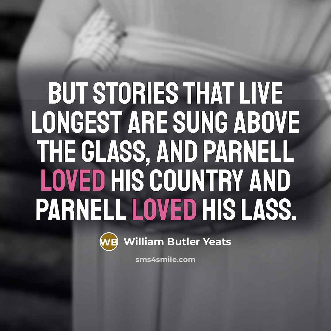 “But stories that live longest Are sung above the glass,…” quote by William Butler Yeats