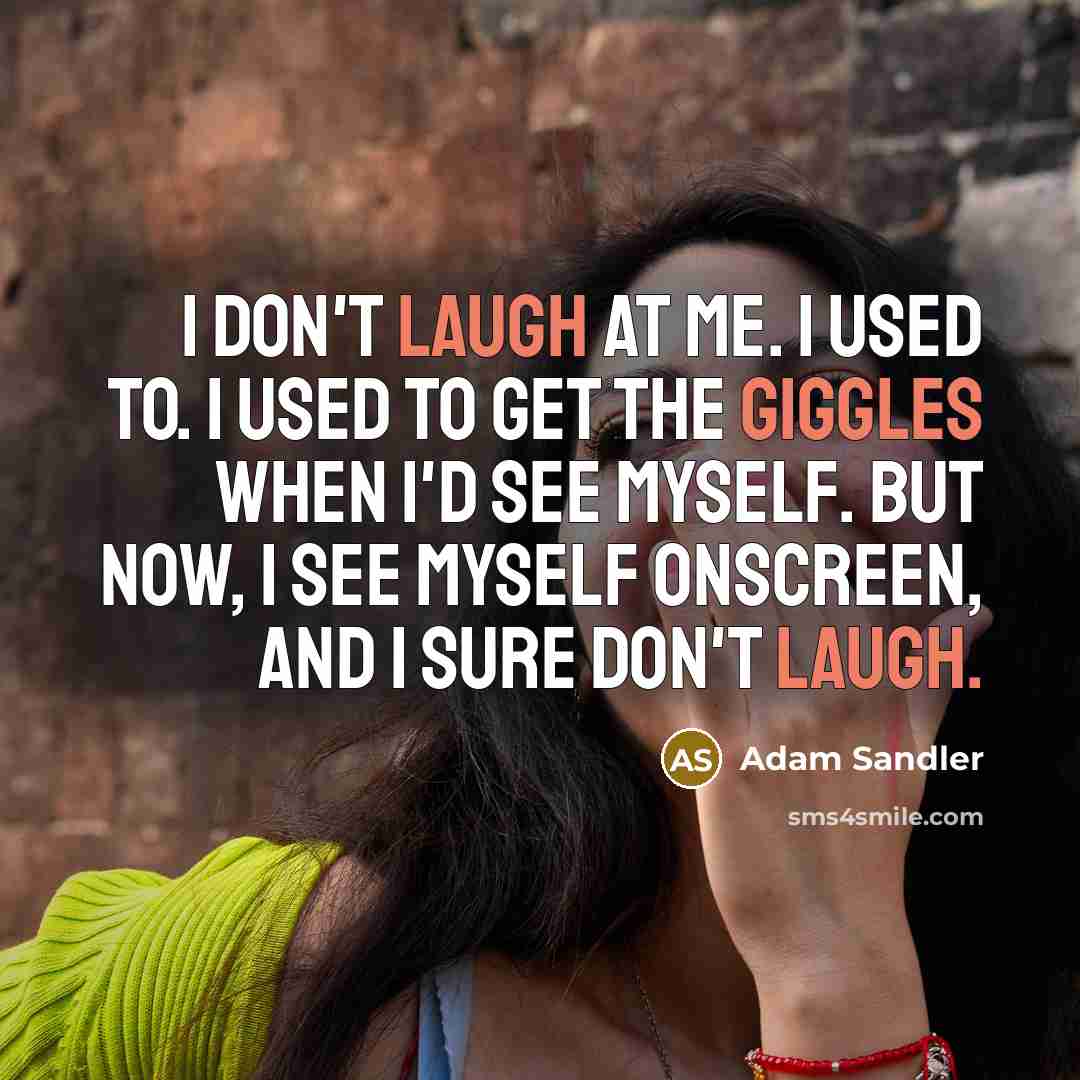 “I don't laugh at me. I used to. I used to get the giggles when I'd see myself. But now, I see myself onscreen, and I sure don't laugh.” quote by Adam Sandler