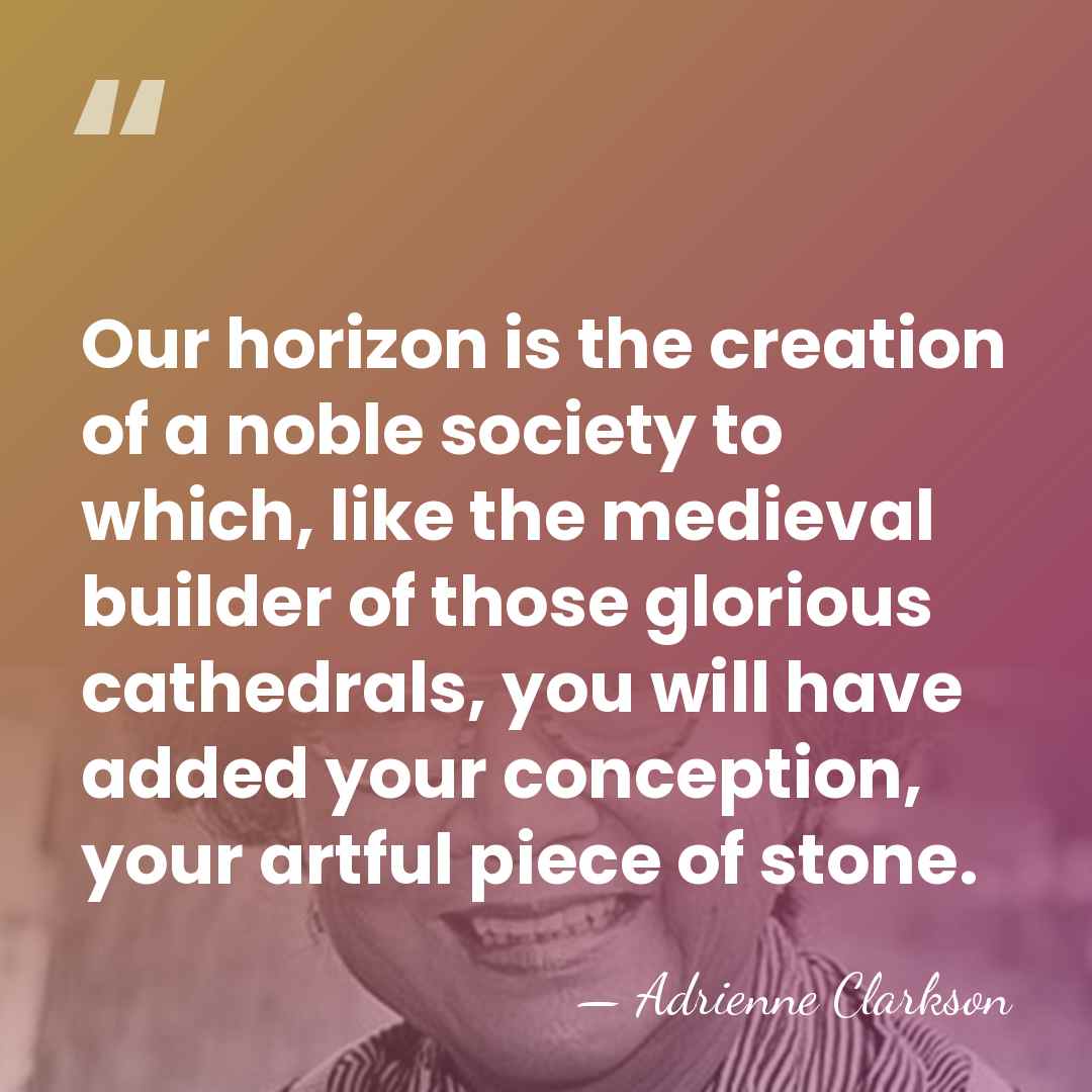 Our horizon is the creation of a noble society to which, like&hellip; - Adrienne Clarkson