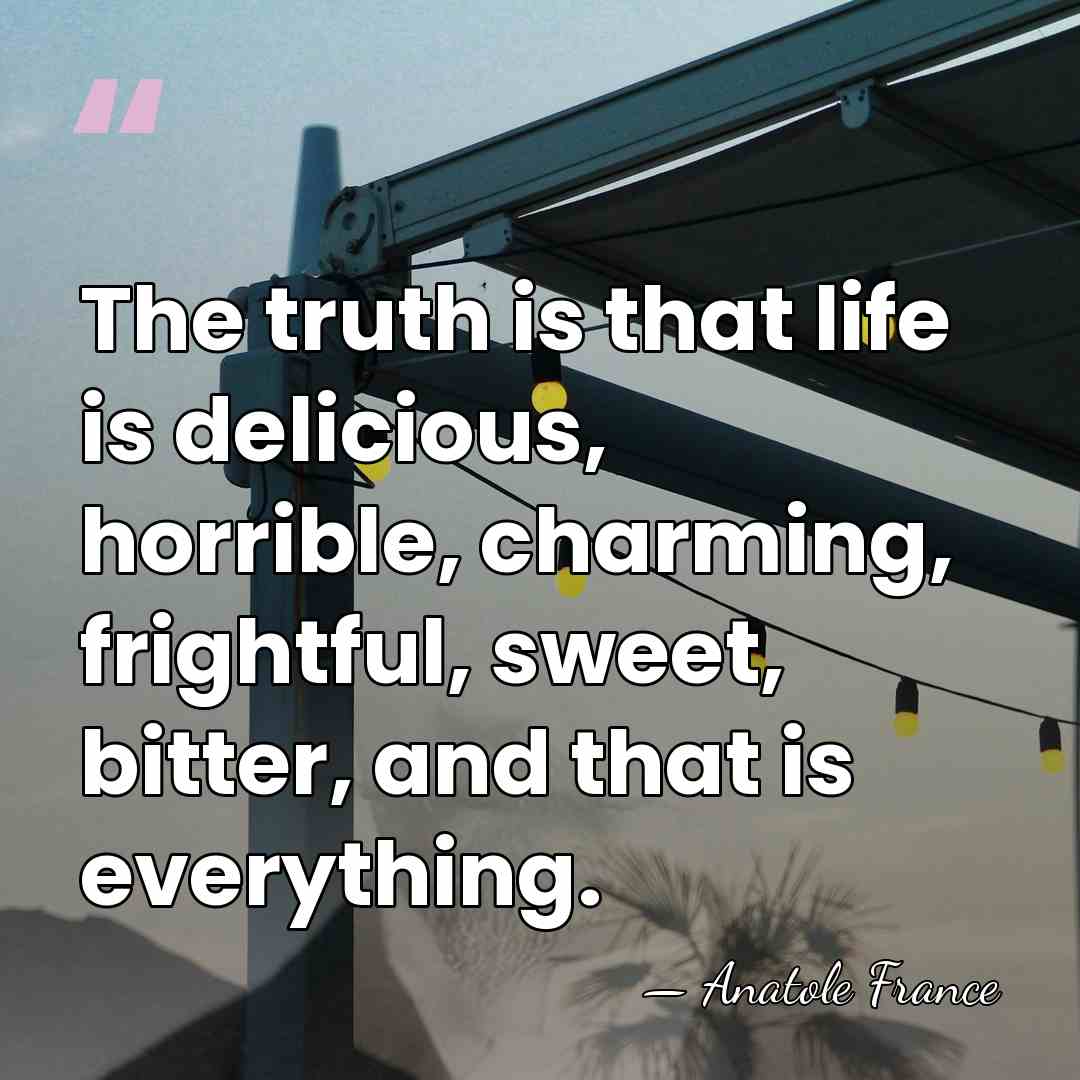 The truth is that life is delicious, horrible, charming, frightful, sweet, bitter,&hellip; - Anatole France