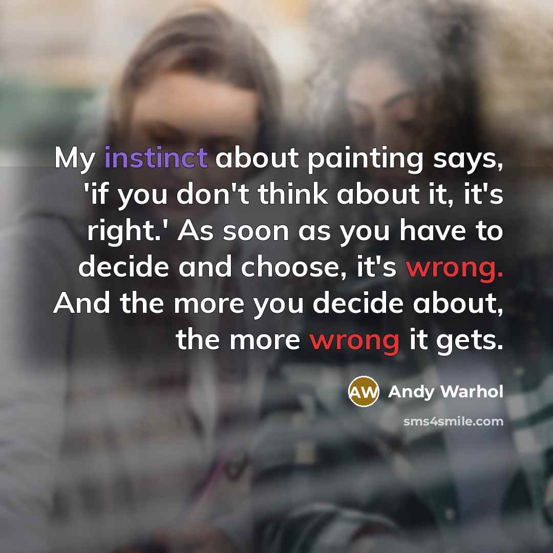 “My instinct about painting says, 'if you don't think about it, it's right.' As soon as you have to decide and choose, it's wrong. And the more you decide about, the more wrong it gets.” quote by Andy Warhol