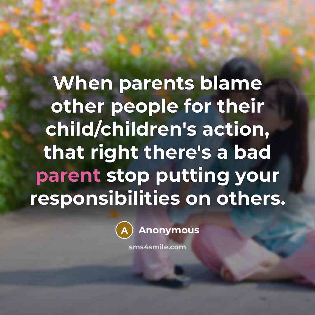 “When parents blame other people for their child/children's action, that right there's a bad parent stop putting your responsibilities on others.” quote by Anonymous