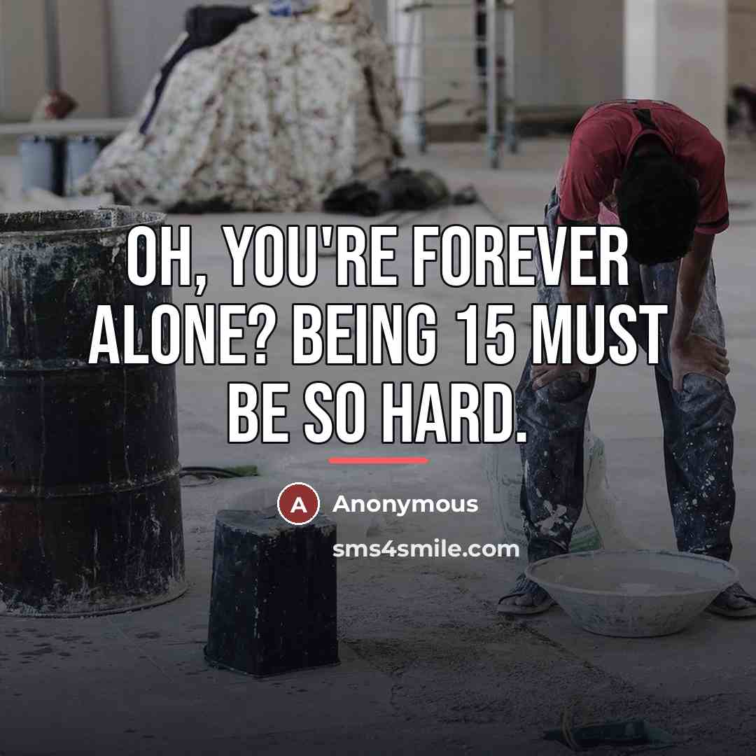 “Oh, you're forever alone? Being 15 must be so hard.…” quote by Anonymous