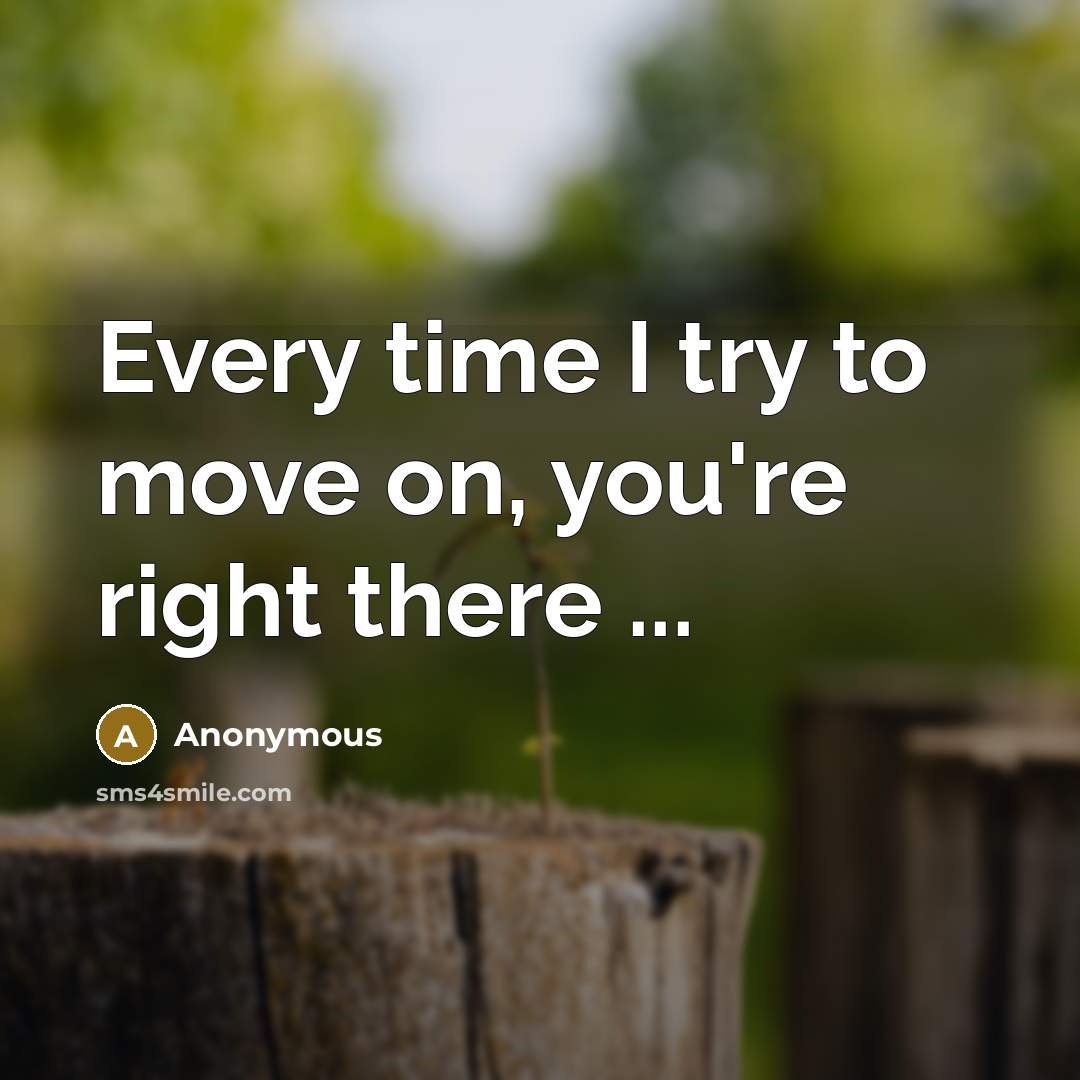 “Every time I try to move on, you're right there…” quote by Anonymous