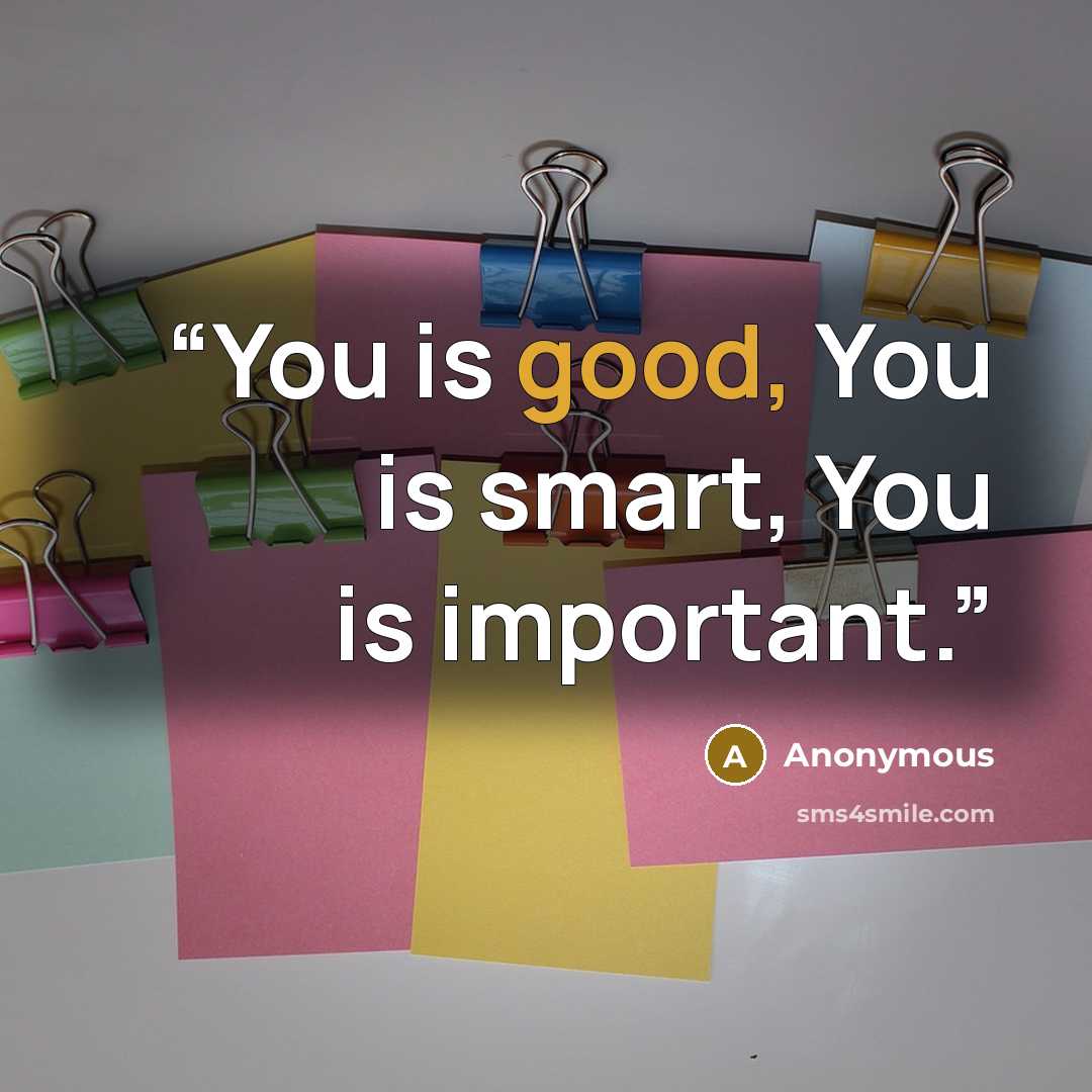 “You is good, You is smart, You is important.” quote by Anonymous