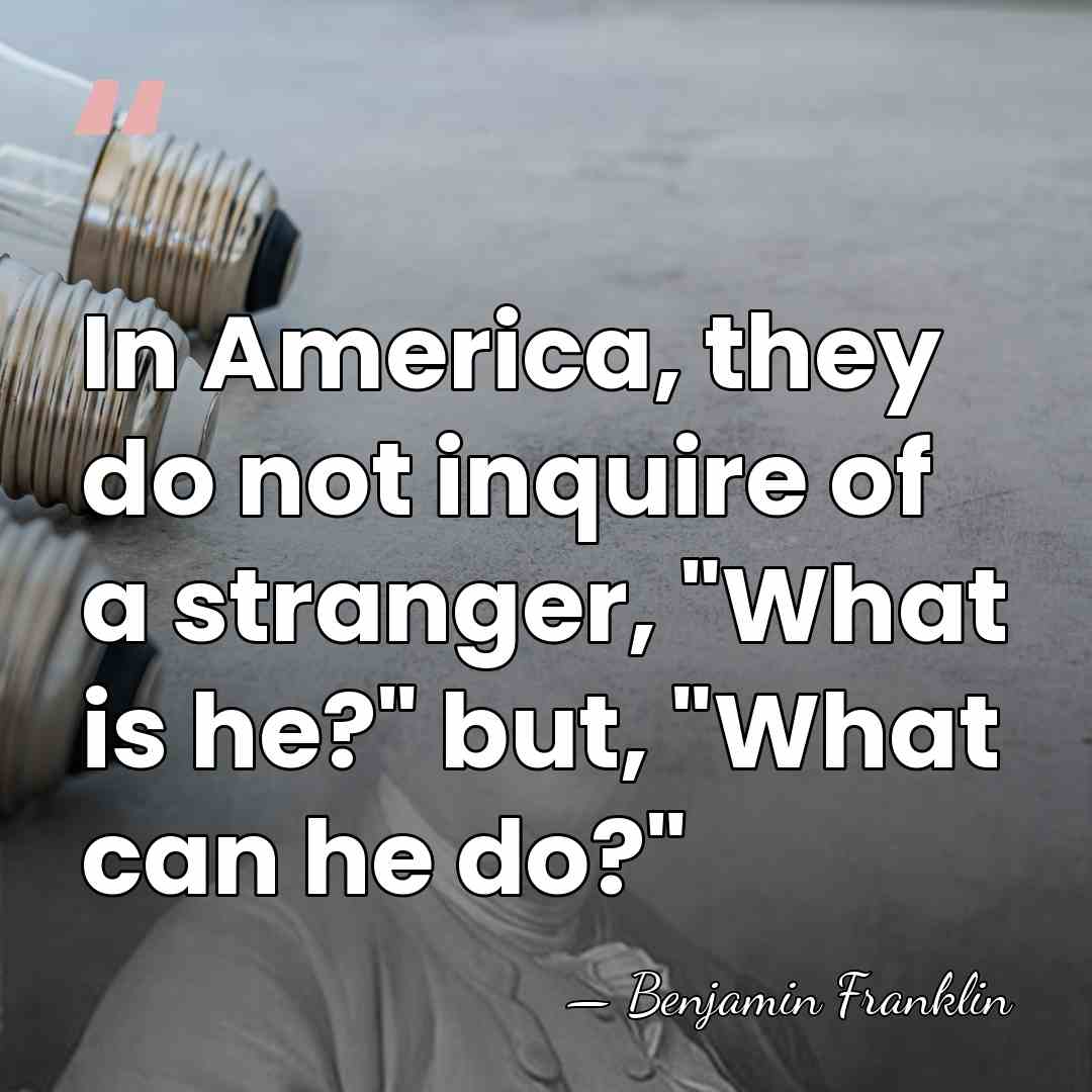 In America, they do not inquire of a stranger, "What is he?"&hellip; - Benjamin Franklin