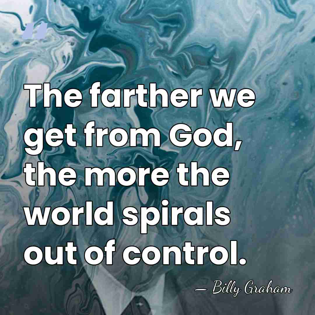 The farther we get from God, the more the world spirals out&hellip; - Billy Graham