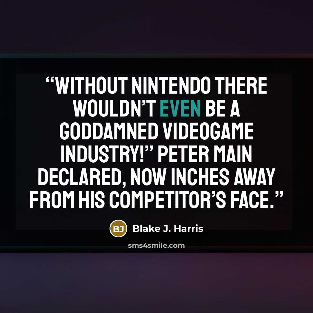 “Without Nintendo there wouldn’t even be a goddamned videogame industry!” Peter Main declared, now inches away from his competitor’s face.” quote by Blake J. Harris