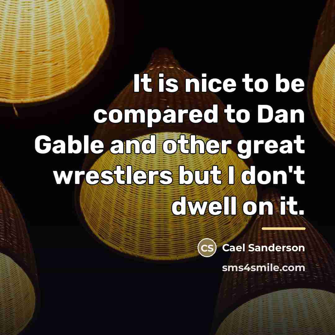 “It is nice to be compared to Dan Gable and…” quote by Cael Sanderson