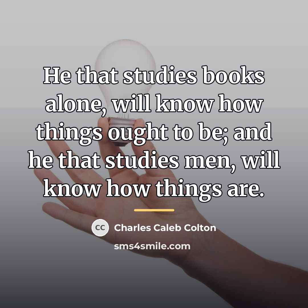 “He that studies books alone, will know how things ought…” quote by Charles Caleb Colton