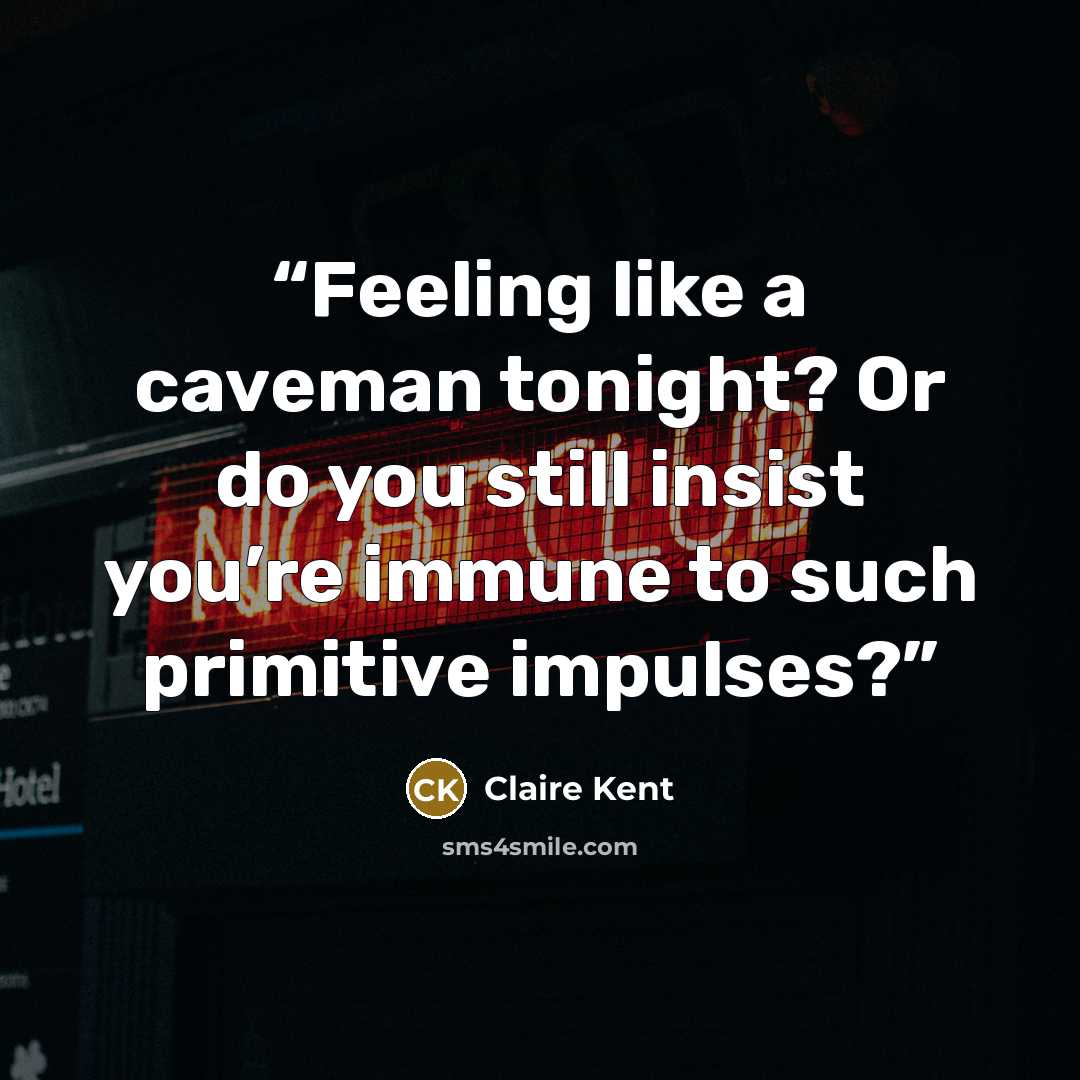 “Feeling like a caveman tonight? Or do you still insist you’re immune to such primitive impulses?” quote by Claire Kent