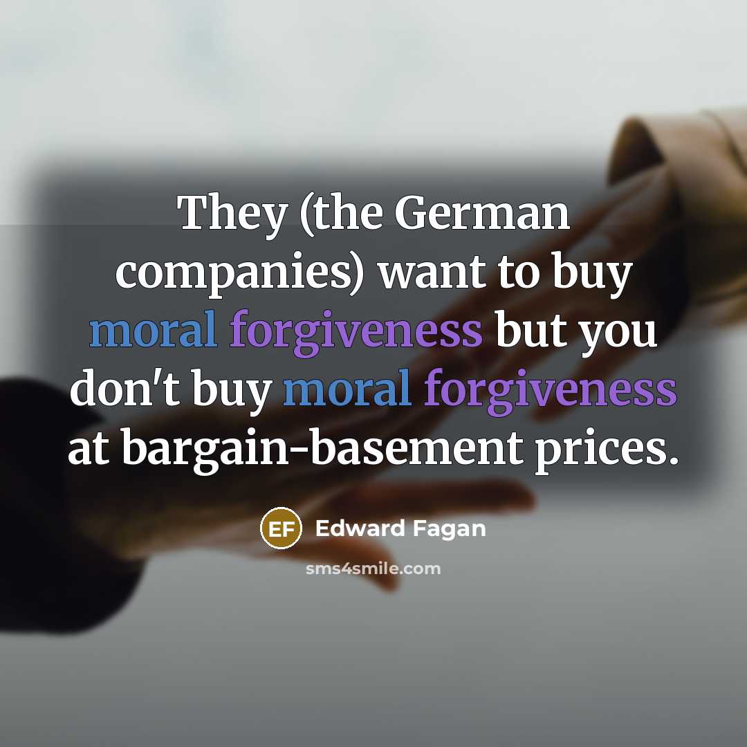 “They (the German companies) want to buy moral forgiveness but you don't buy moral forgiveness at bargain-basement prices.” quote by Edward Fagan