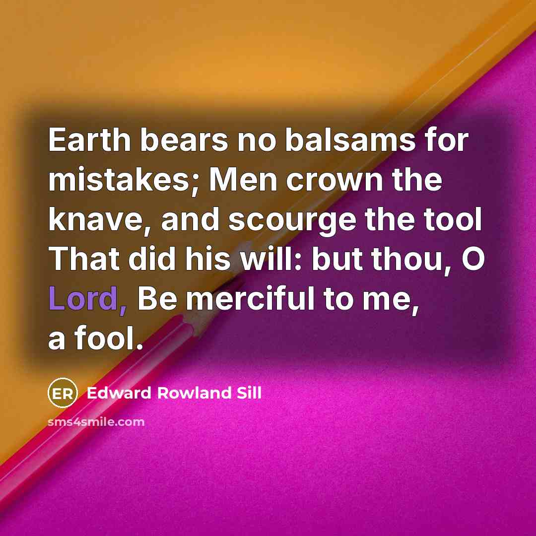 “Earth bears no balsams for mistakes; Men crown the knave,…” quote by Edward Rowland Sill