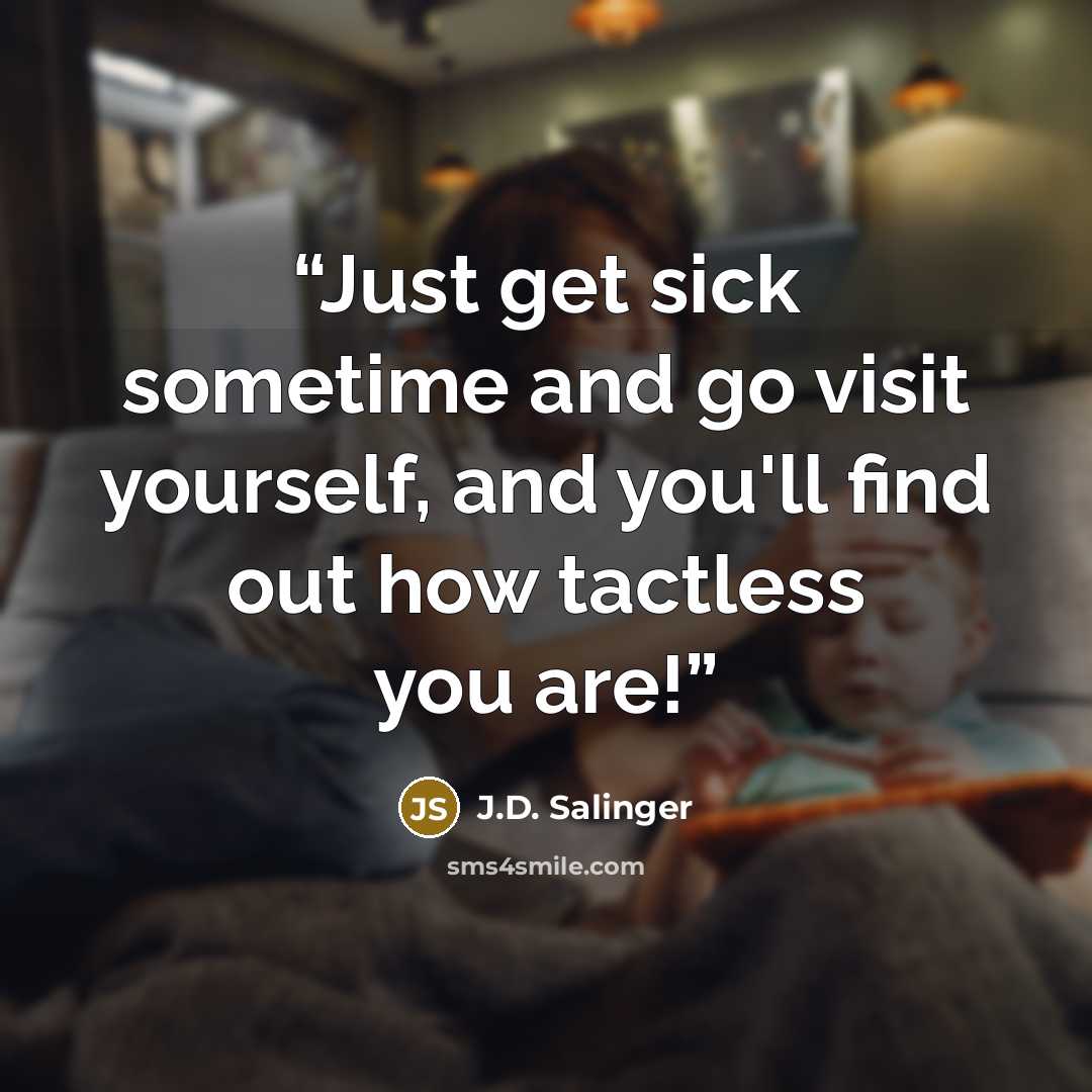 “Just get sick sometime and go visit yourself, and you'll find out how tactless you are!” quote by J.D. Salinger