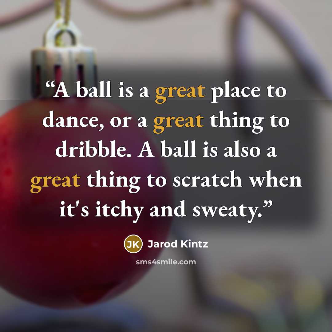 “A ball is a great place to dance, or a great thing to dribble. A ball is also a great thing to scratch when it's itchy and sweaty.” quote by Jarod Kintz