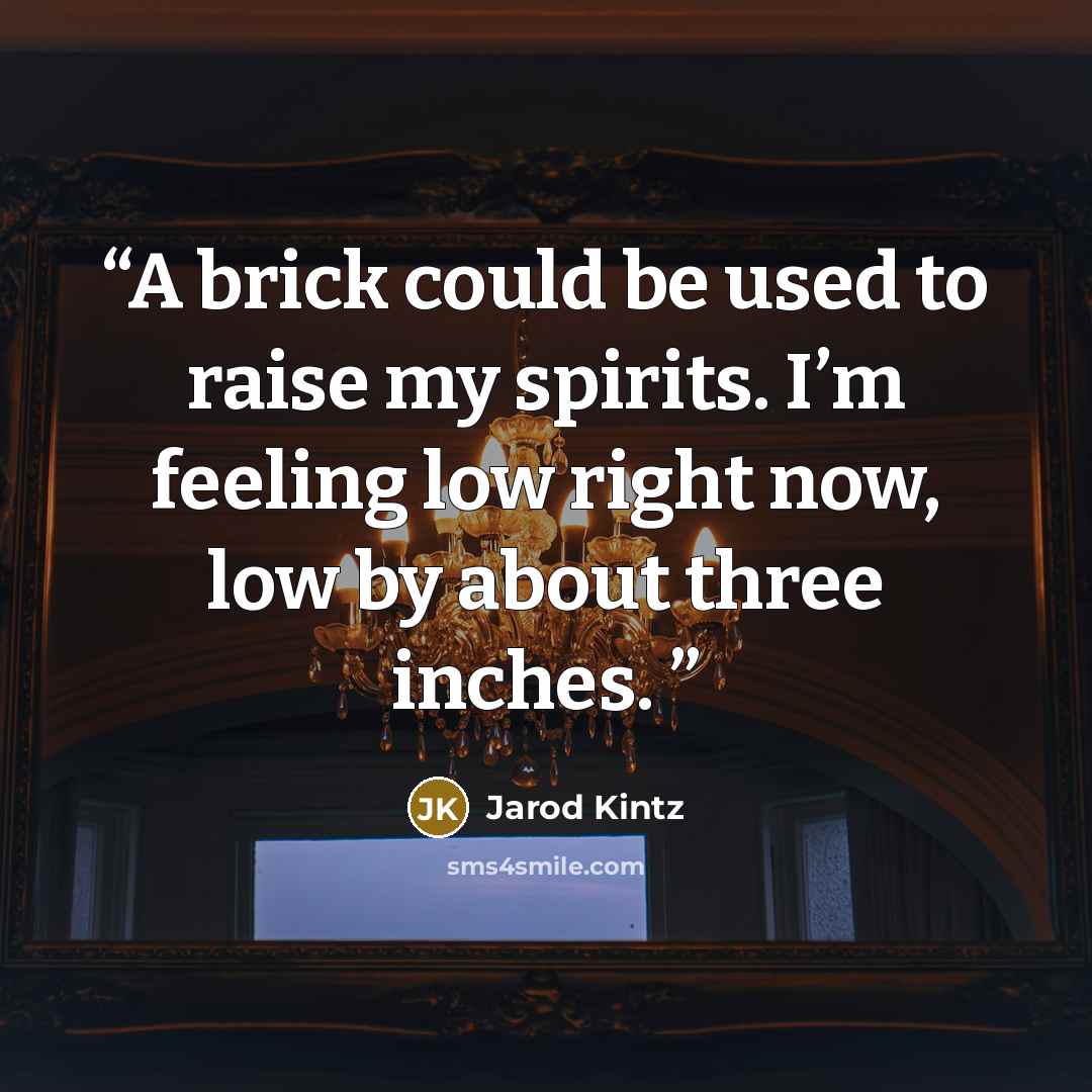 “A brick could be used to raise my spirits. I’m feeling low right now, low by about three inches.” quote by Jarod Kintz