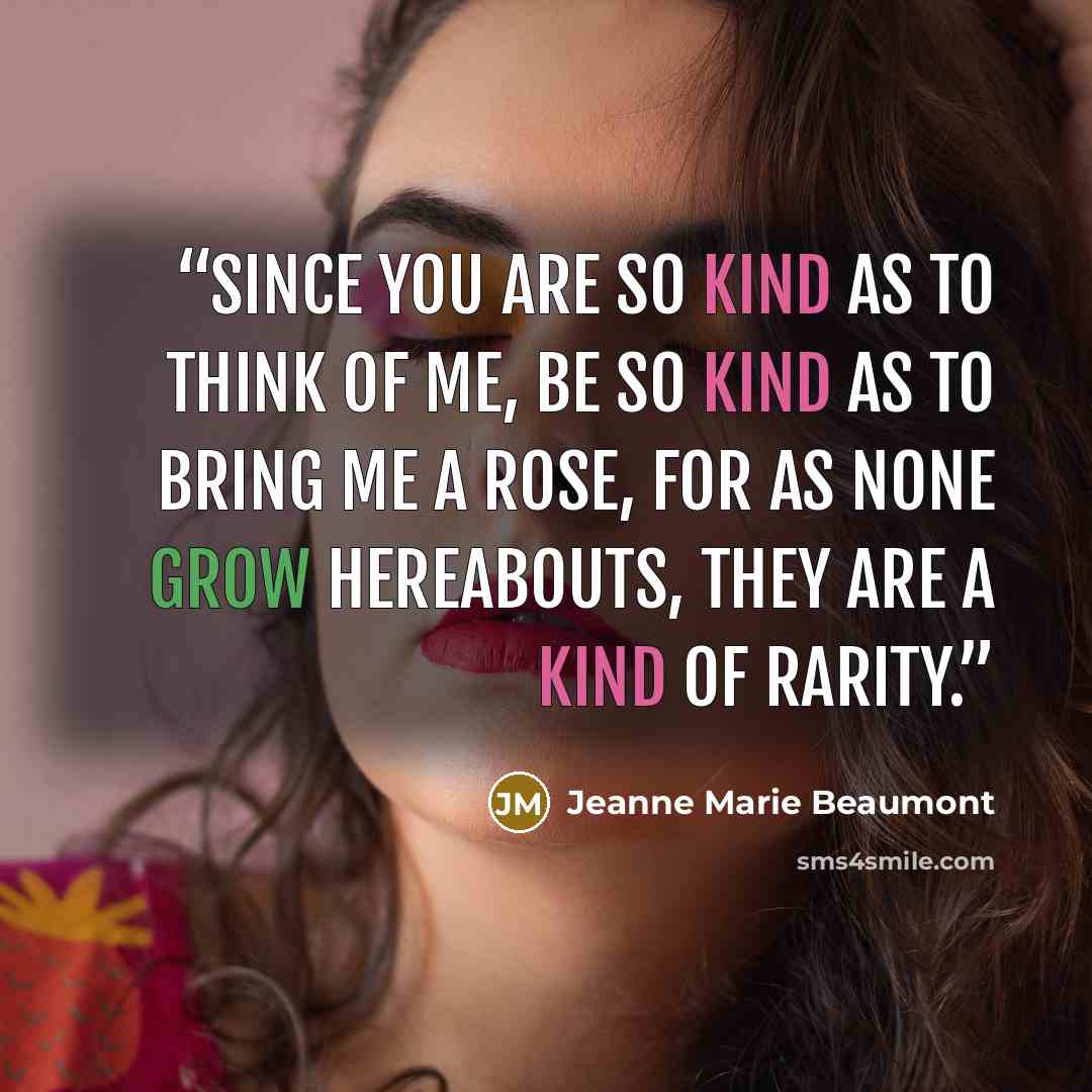 “Since you are so kind as to think of me, be so kind as to bring me a rose, for as none grow hereabouts, they are a kind of rarity.” quote by Jeanne Marie Beaumont