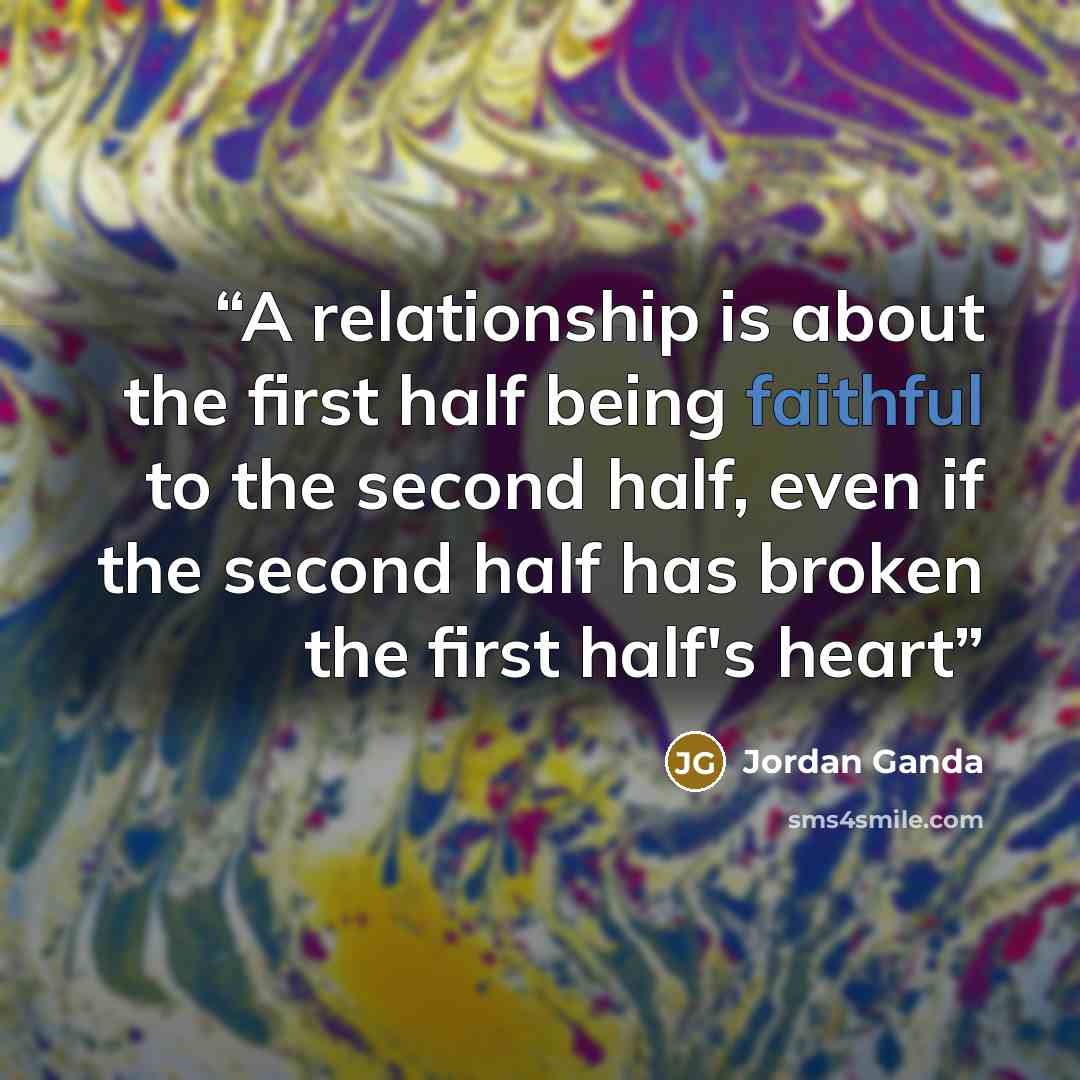 “A relationship is about the first half being faithful to the second half, even if the second half has broken the first half's heart” quote by Jordan Ganda