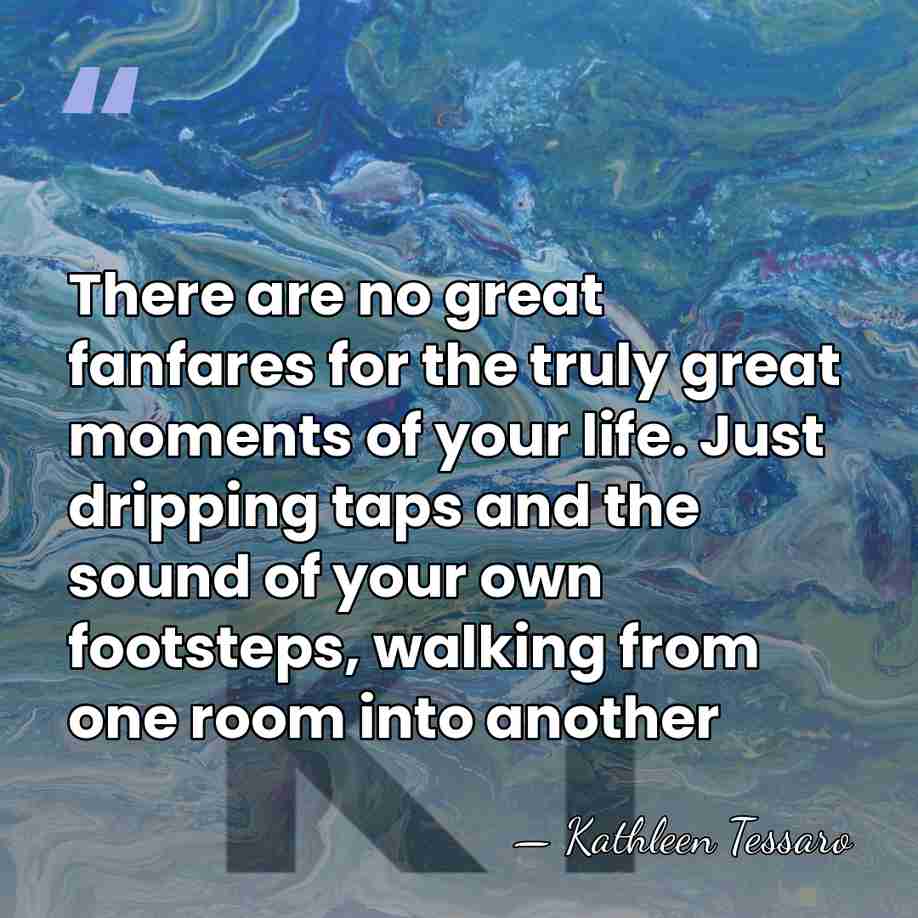 There are no great fanfares for the truly great moments of your&hellip; - Kathleen Tessaro