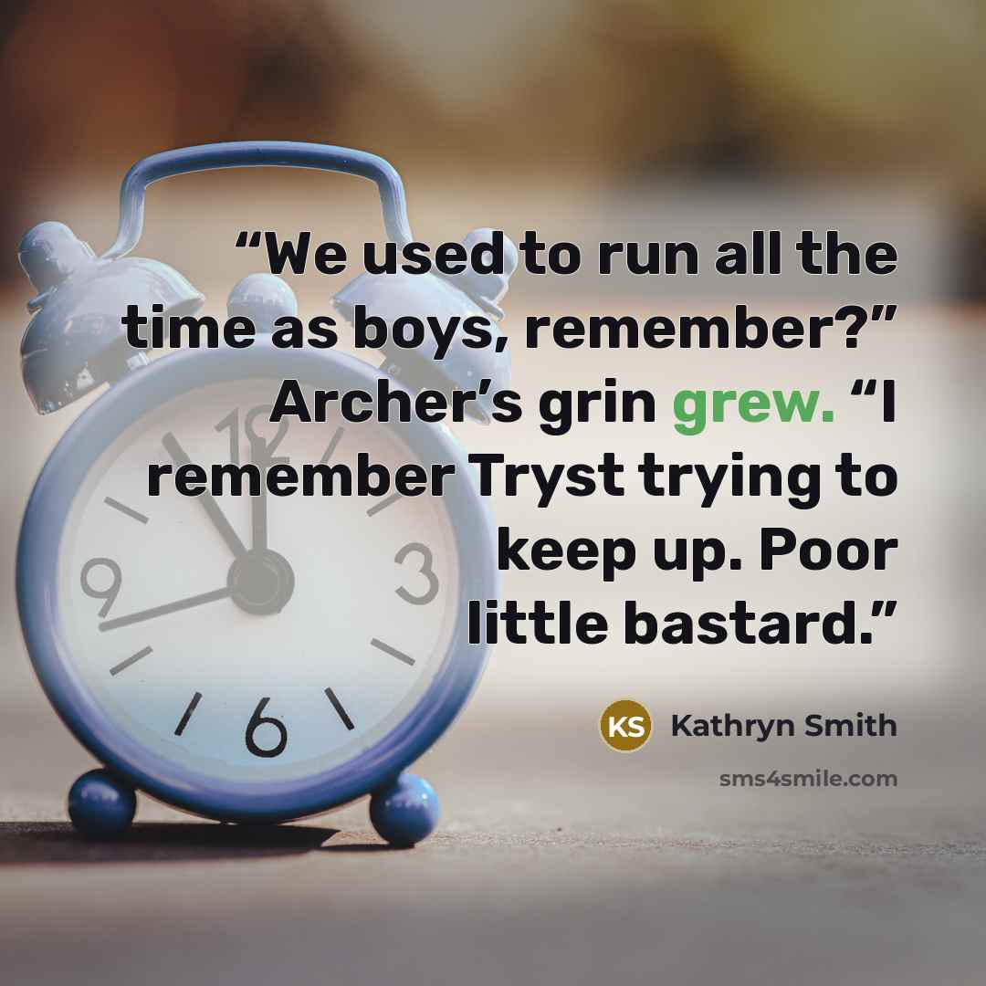 “We used to run all the time as boys, remember?” Archer’s grin grew. “I remember Tryst trying to keep up. Poor little bastard.” quote by Kathryn Smith