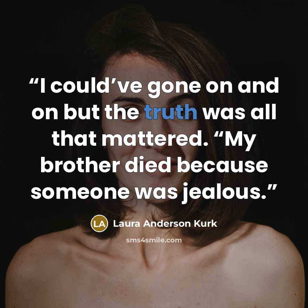 “I could’ve gone on and on but the truth was all that mattered. “My brother died because someone was jealous.” quote by Laura Anderson Kurk