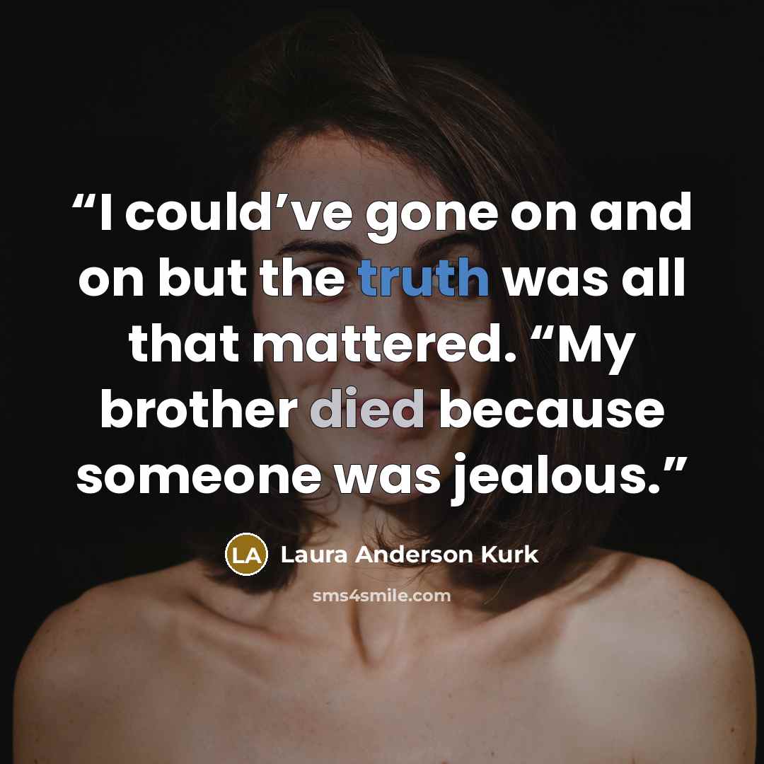 “I could’ve gone on and on but the truth was all that mattered. “My brother died because someone was jealous.” quote by Laura Anderson Kurk