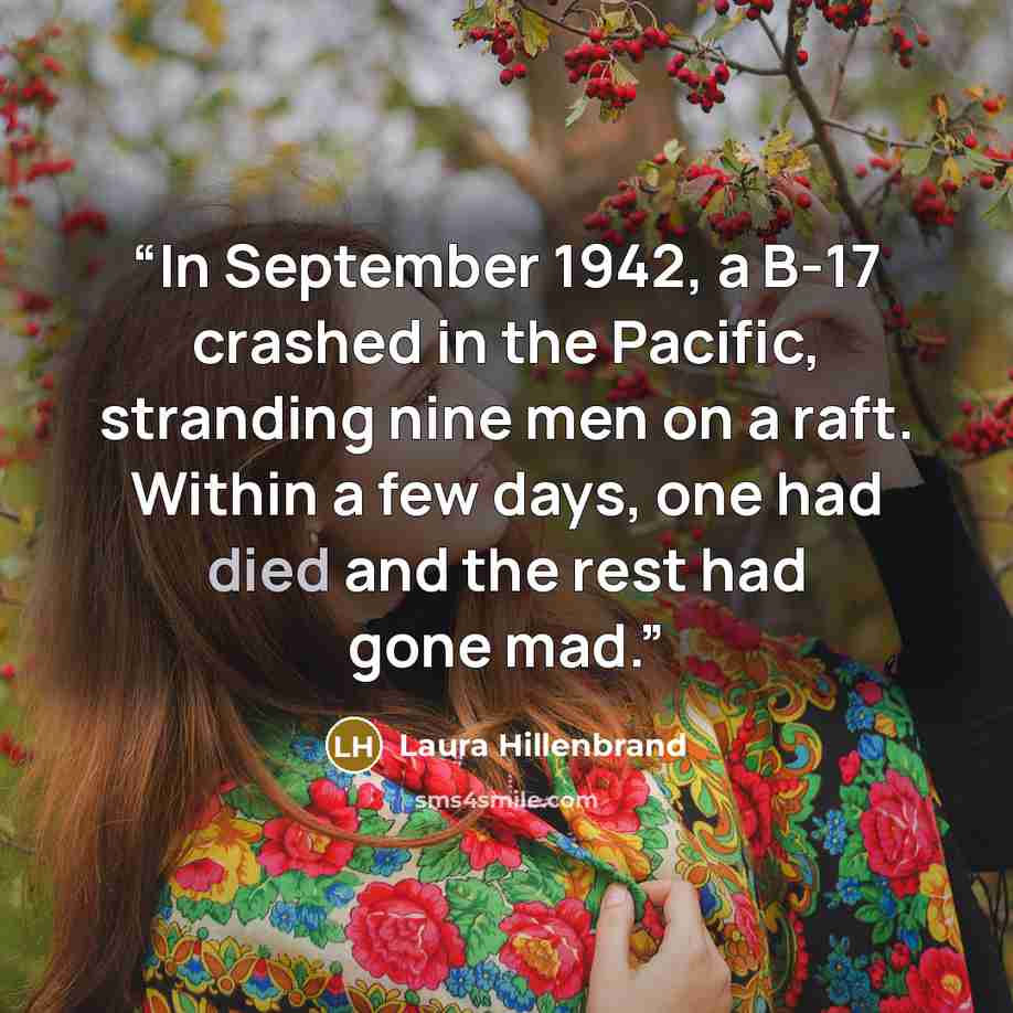 “In September 1942, a B-17 crashed in the Pacific, stranding nine men on a raft. Within a few days, one had died and the rest had gone mad.” quote by Laura Hillenbrand