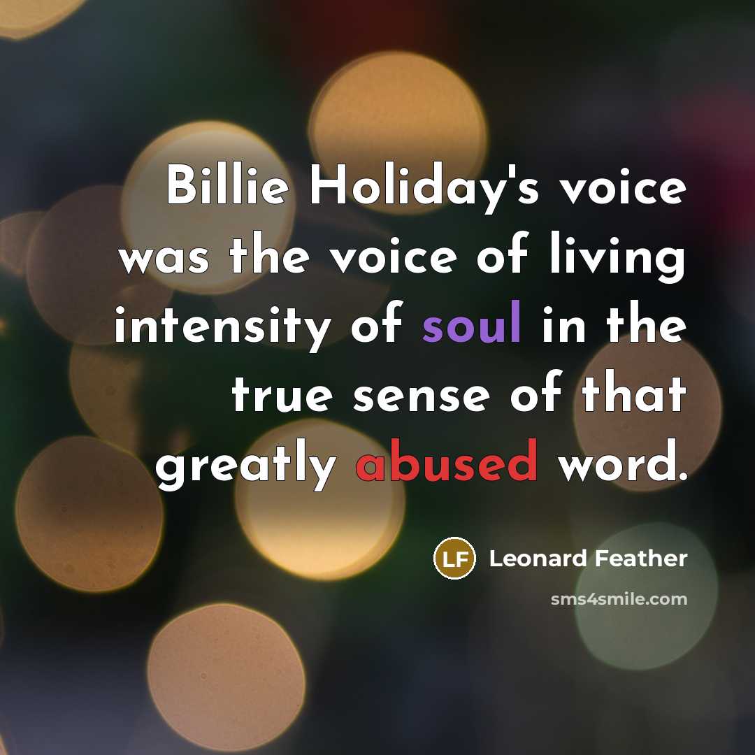 “Billie Holiday's voice was the voice of living intensity of soul in the true sense of that greatly abused word.” quote by Leonard Feather