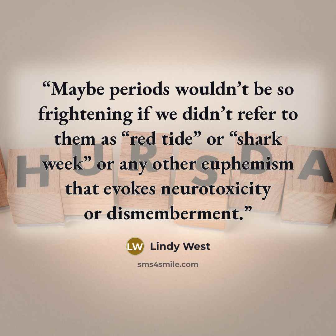 “Maybe periods wouldn’t be so frightening if we didn’t refer to them as “red tide” or “shark week” or any other euphemism that evokes neurotoxicity or dismemberment.” quote by Lindy West
